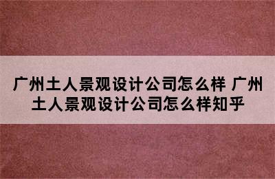 广州土人景观设计公司怎么样 广州土人景观设计公司怎么样知乎